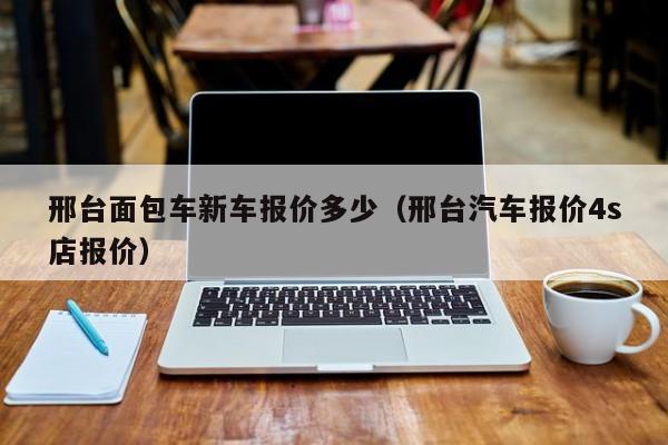 邢台面包车新车报价多少（邢台汽车报价4s店报价）