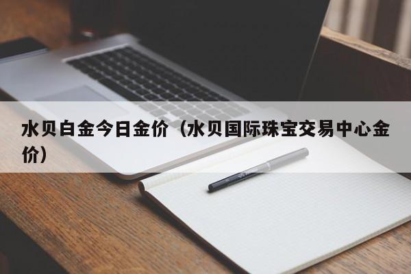水贝白金今日金价（水贝国际珠宝交易中心金价）