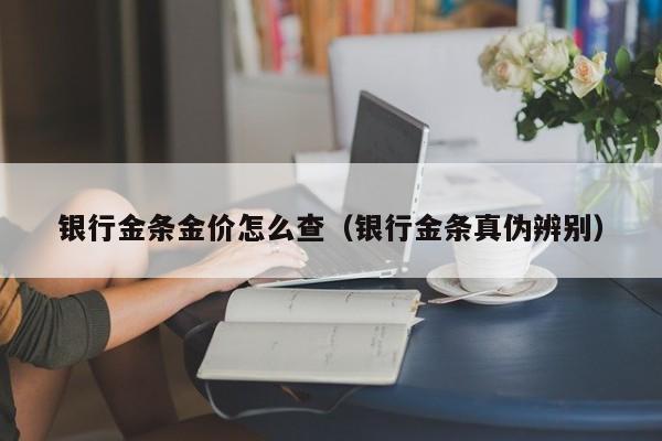 银行金条金价怎么查（银行金条真伪辨别）