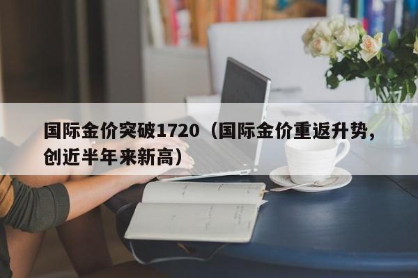 国际金价突破1720（国际金价重返升势,创近半年来新高）