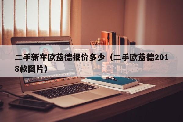 二手新车欧蓝德报价多少（二手欧蓝德2018款图片）