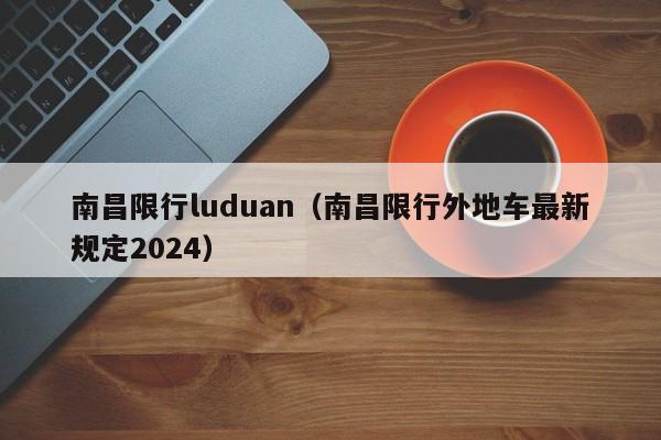 南昌限行luduan（南昌限行外地车最新规定2024）