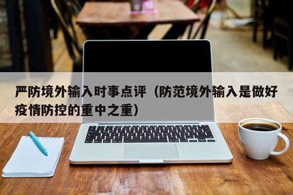 严防境外输入时事点评（防范境外输入是做好疫情防控的重中之重）