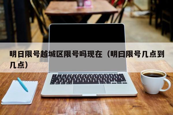 明日限号越城区限号吗现在（明曰限号几点到几点）