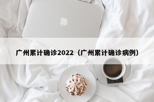 广州累计确诊2022（广州累计确诊病例）