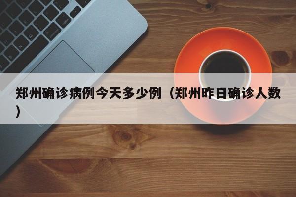 郑州确诊病例今天多少例（郑州昨日确诊人数）