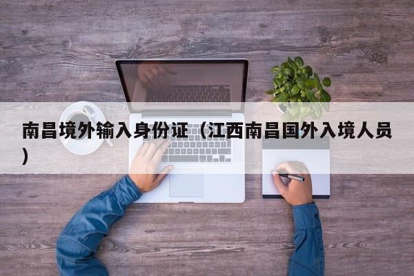 南昌境外输入身份证（江西南昌国外入境人员）
