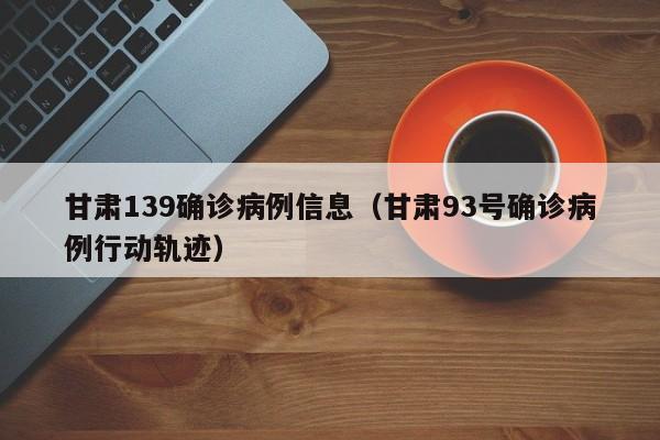 甘肃139确诊病例信息（甘肃93号确诊病例行动轨迹）
