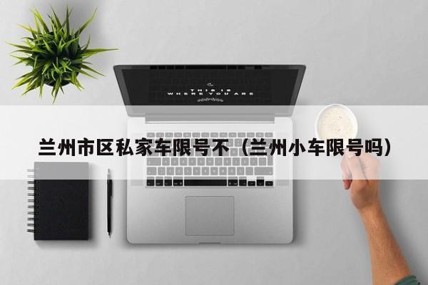 兰州市区私家车限号不（兰州小车限号吗）