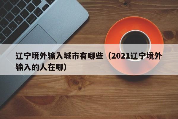 辽宁境外输入城市有哪些（2021辽宁境外输入的人在哪）