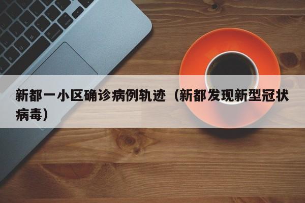 新都一小区确诊病例轨迹（新都发现新型冠状病毒）