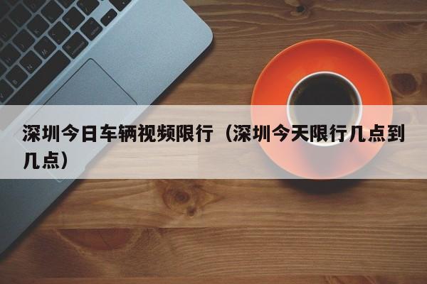 深圳今日车辆视频限行（深圳今天限行几点到几点）