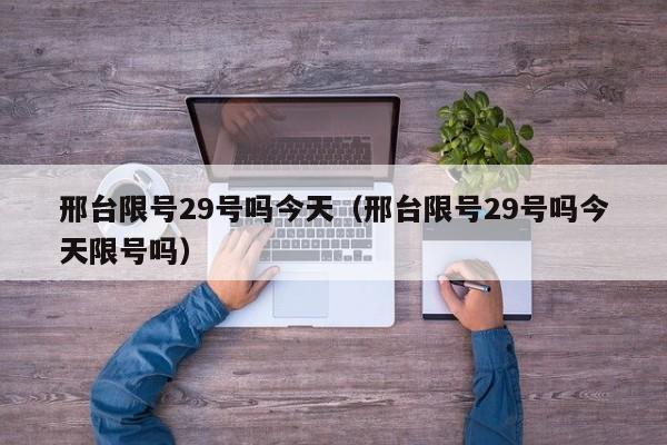 邢台限号29号吗今天（邢台限号29号吗今天限号吗）