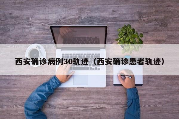 西安确诊病例30轨迹（西安确诊患者轨迹）