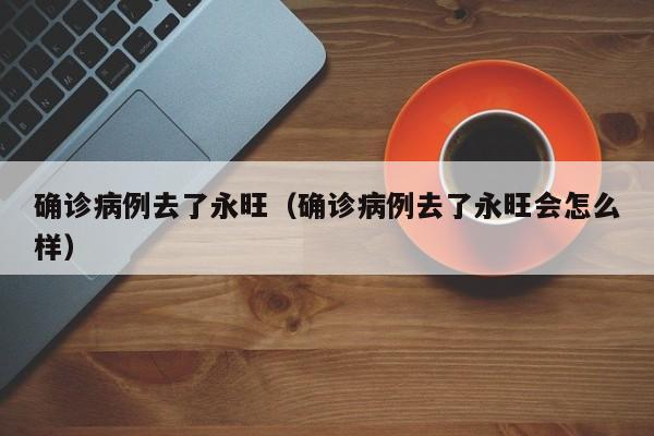 确诊病例去了永旺（确诊病例去了永旺会怎么样）