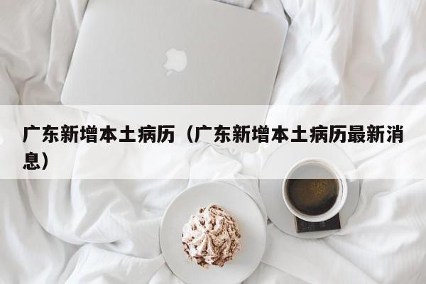 广东新增本土病历（广东新增本土病历最新消息）