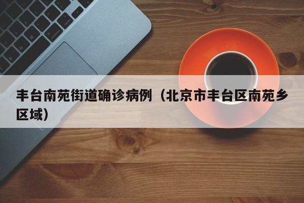 丰台南苑街道确诊病例（北京市丰台区南苑乡区域）