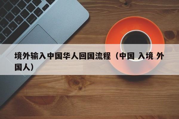 境外输入中国华人回国流程（中国 入境 外国人）