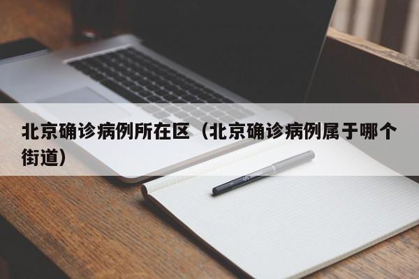 北京确诊病例所在区（北京确诊病例属于哪个街道）
