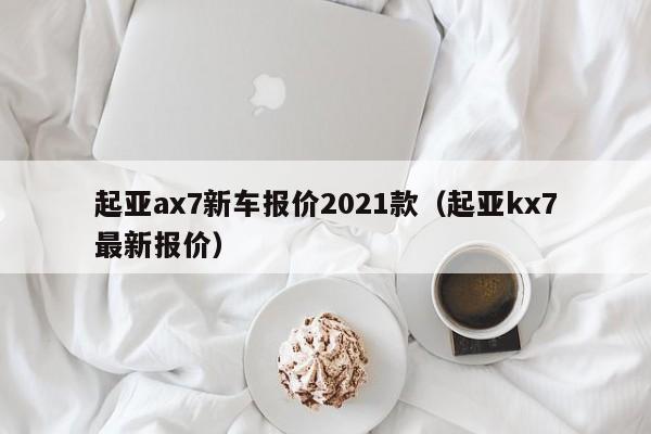 起亚ax7新车报价2021款（起亚kx7最新报价）
