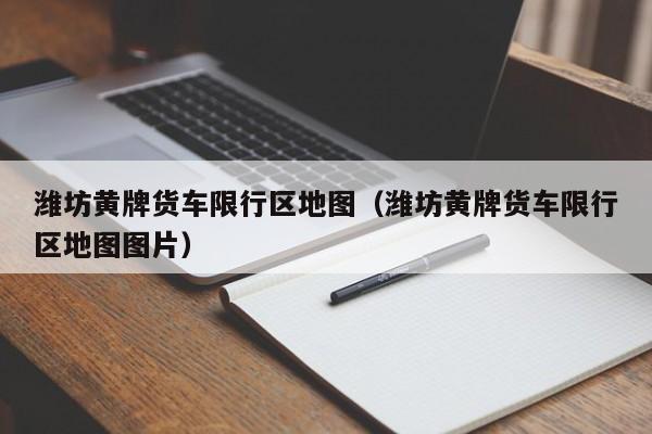 潍坊黄牌货车限行区地图（潍坊黄牌货车限行区地图图片）