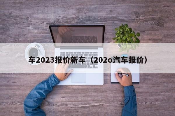 车2023报价新车（202o汽车报价）