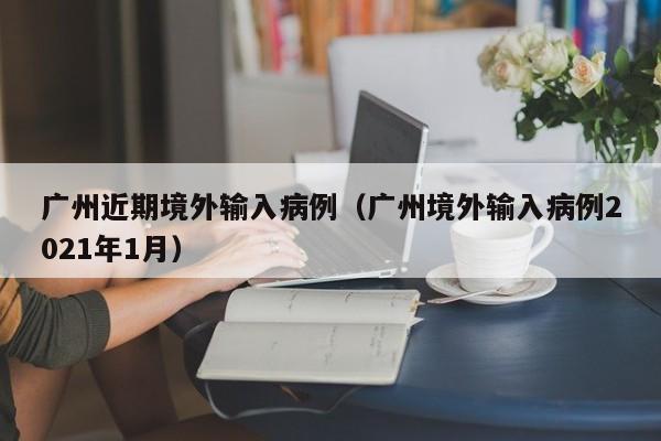 广州近期境外输入病例（广州境外输入病例2021年1月）