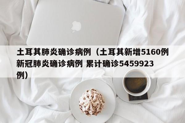 土耳其肺炎确诊病例（土耳其新增5160例新冠肺炎确诊病例 累计确诊5459923例）