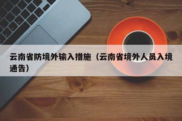 云南省防境外输入措施（云南省境外人员入境通告）