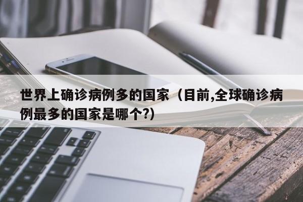 世界上确诊病例多的国家（目前,全球确诊病例最多的国家是哪个?）