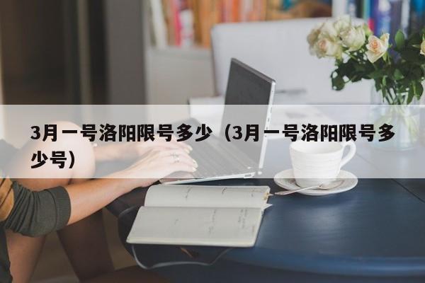 3月一号洛阳限号多少（3月一号洛阳限号多少号）