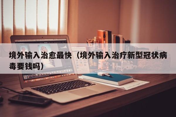 境外输入治愈最快（境外输入治疗新型冠状病毒要钱吗）