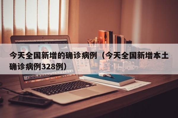 今天全国新增的确诊病例（今天全国新增本土确诊病例328例）