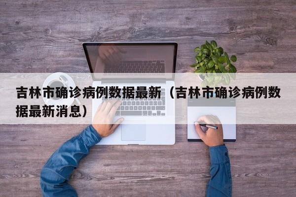 吉林市确诊病例数据最新（吉林市确诊病例数据最新消息）