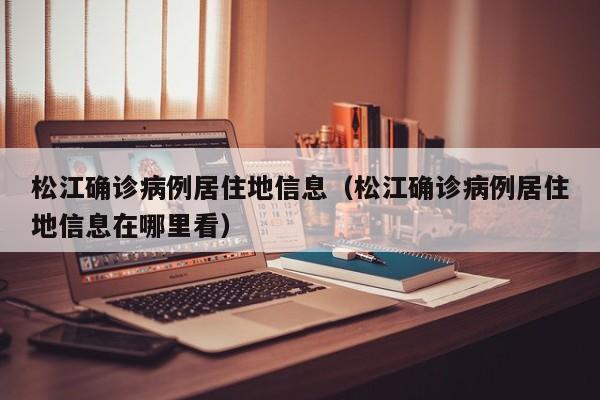 松江确诊病例居住地信息（松江确诊病例居住地信息在哪里看）