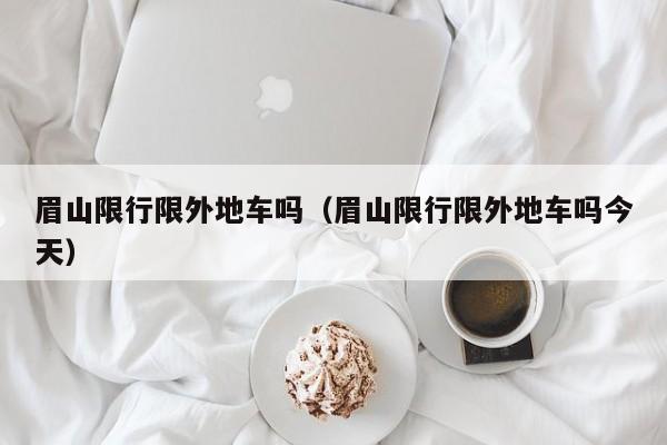 眉山限行限外地车吗（眉山限行限外地车吗今天）