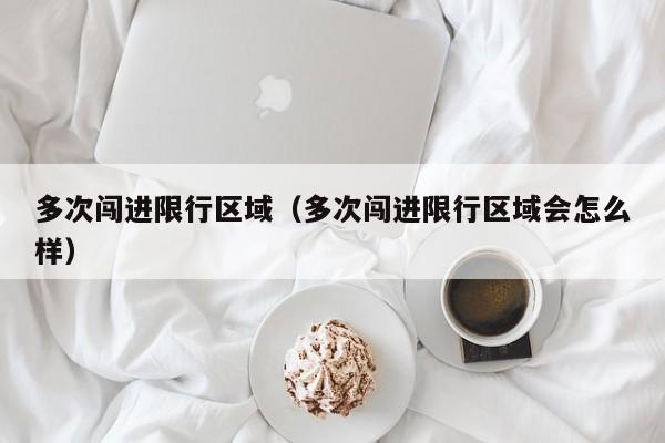 多次闯进限行区域（多次闯进限行区域会怎么样）