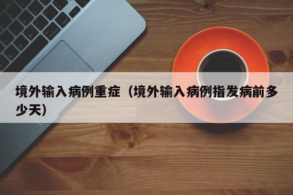 境外输入病例重症（境外输入病例指发病前多少天）