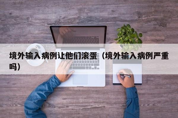 境外输入病例让他们滚蛋（境外输入病例严重吗）