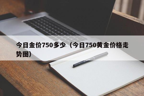 今日金价750多少（今日750黄金价格走势图）