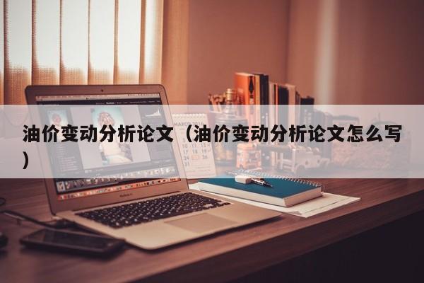 油价变动分析论文（油价变动分析论文怎么写）