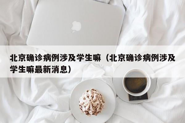 北京确诊病例涉及学生嘛（北京确诊病例涉及学生嘛最新消息）