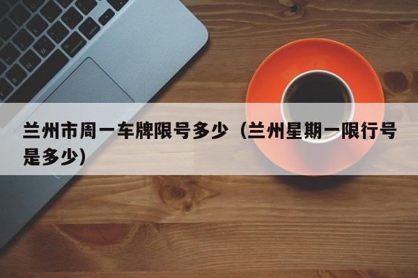 兰州市周一车牌限号多少（兰州星期一限行号是多少）