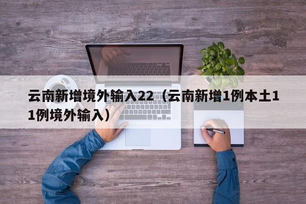 云南新增境外输入22（云南新增1例本土11例境外输入）