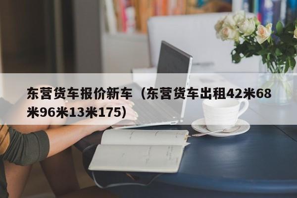 东营货车报价新车（东营货车出租42米68米96米13米175）