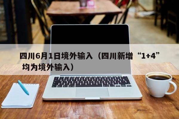 四川6月1日境外输入（四川新增“1+4” 均为境外输入）