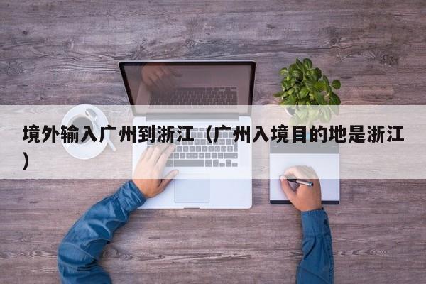 境外输入广州到浙江（广州入境目的地是浙江）