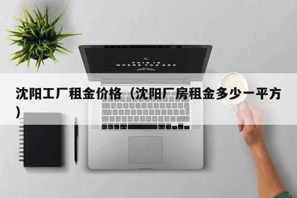 沈阳工厂租金价格（沈阳厂房租金多少一平方）