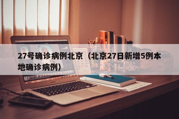 27号确诊病例北京（北京27日新增5例本地确诊病例）