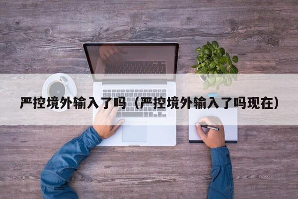 严控境外输入了吗（严控境外输入了吗现在）